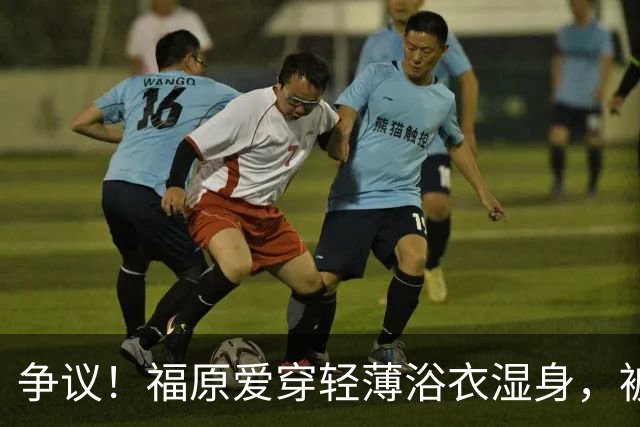 争议！福原爱穿轻薄浴衣湿身，被指色情擦边