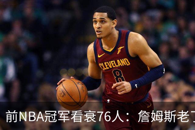 前NBA冠军看衰76人：詹姆斯老了，迟早要付代价