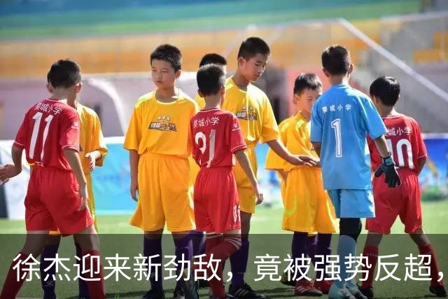 徐杰迎来新劲敌，竟被强势反超，输得不冤