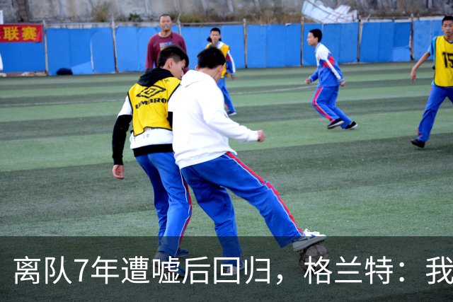 离队7年遭嘘后回归，格兰特：我成了“他们中的一个”